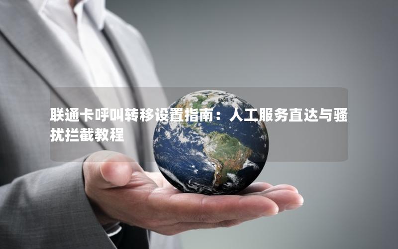 联通卡呼叫转移设置指南：人工服务直达与骚扰拦截教程