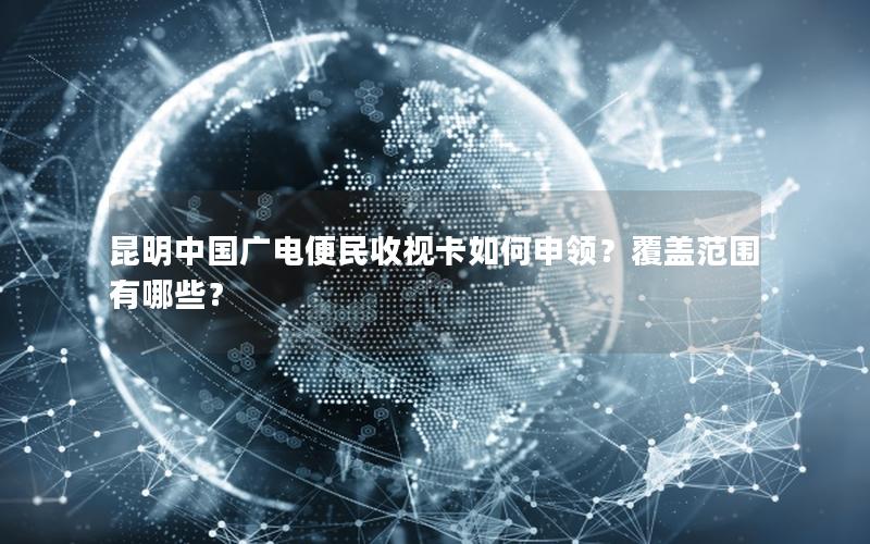 昆明中国广电便民收视卡如何申领？覆盖范围有哪些？
