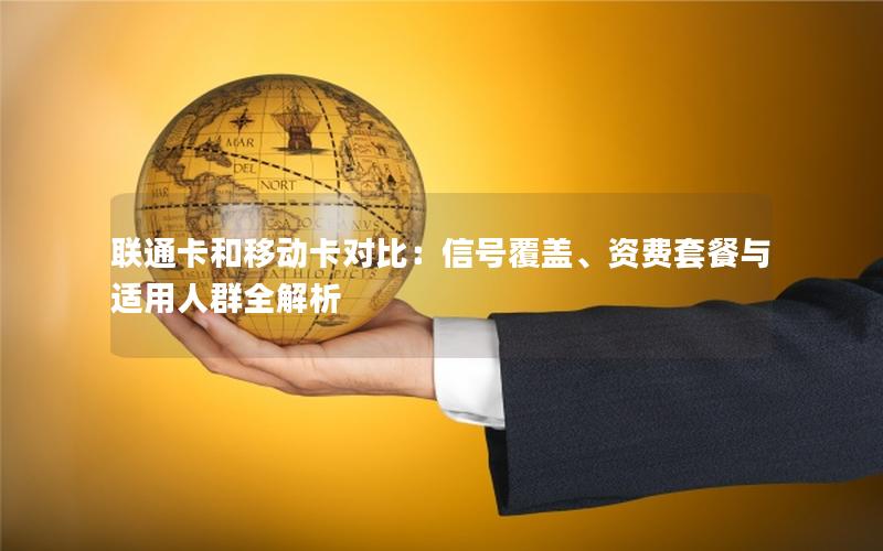 联通卡和移动卡对比：信号覆盖、资费套餐与适用人群全解析