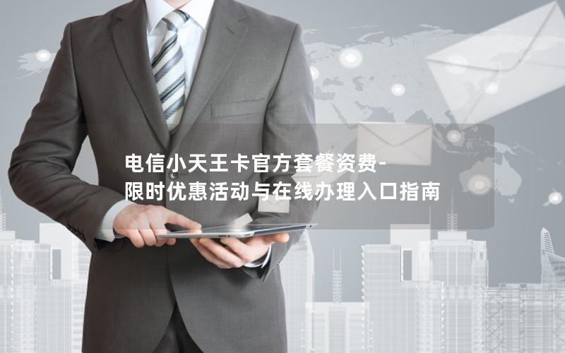 电信小天王卡官方套餐资费-限时优惠活动与在线办理入口指南