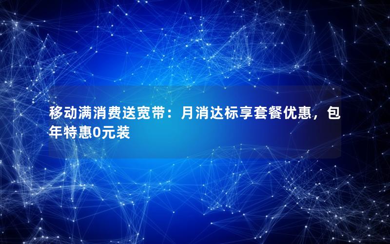 移动满消费送宽带：月消达标享套餐优惠，包年特惠0元装