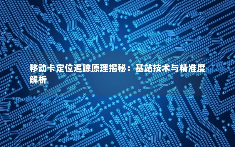 移动卡定位追踪原理揭秘：基站技术与精准度解析