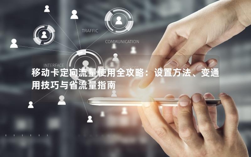 移动卡定向流量使用全攻略：设置方法、变通用技巧与省流量指南