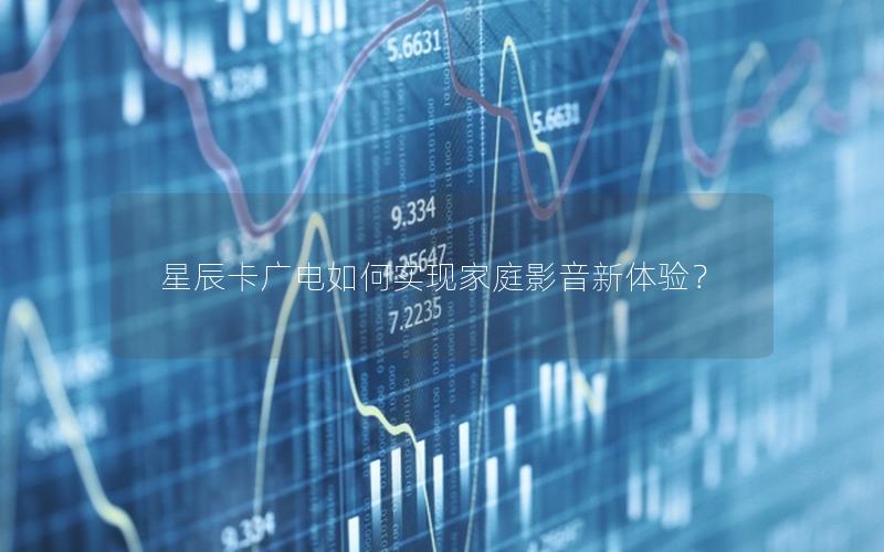 星辰卡广电如何实现家庭影音新体验？