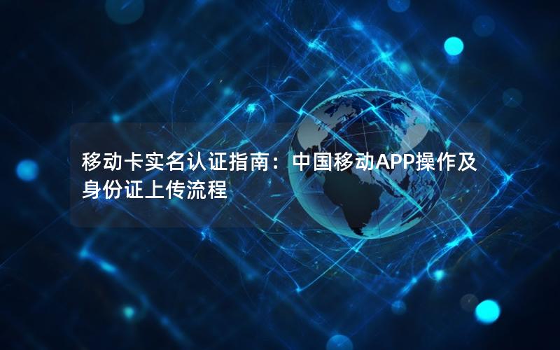 移动卡实名认证指南：中国移动APP操作及身份证上传流程