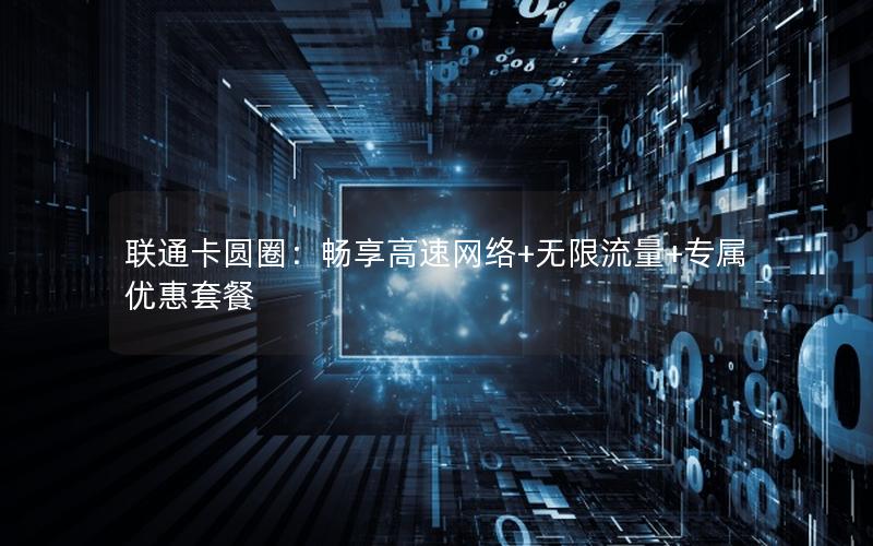 联通卡圆圈：畅享高速网络+无限流量+专属优惠套餐