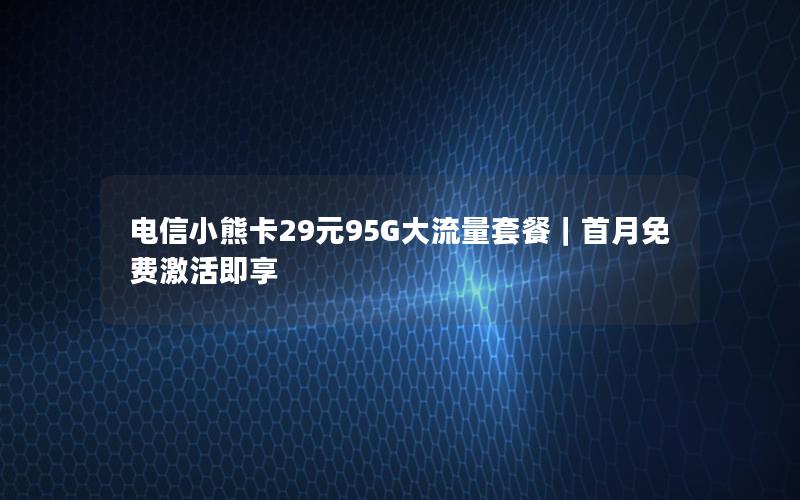 电信小熊卡29元95G大流量套餐｜首月免费激活即享