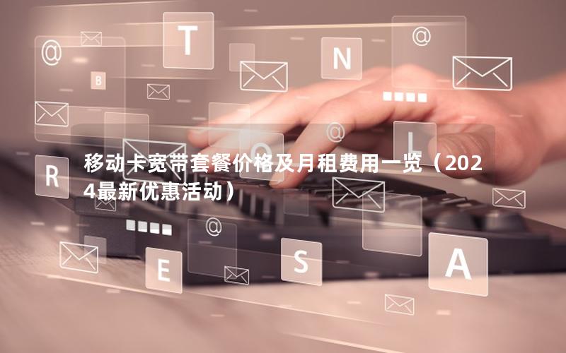 移动卡宽带套餐价格及月租费用一览（2024最新优惠活动）