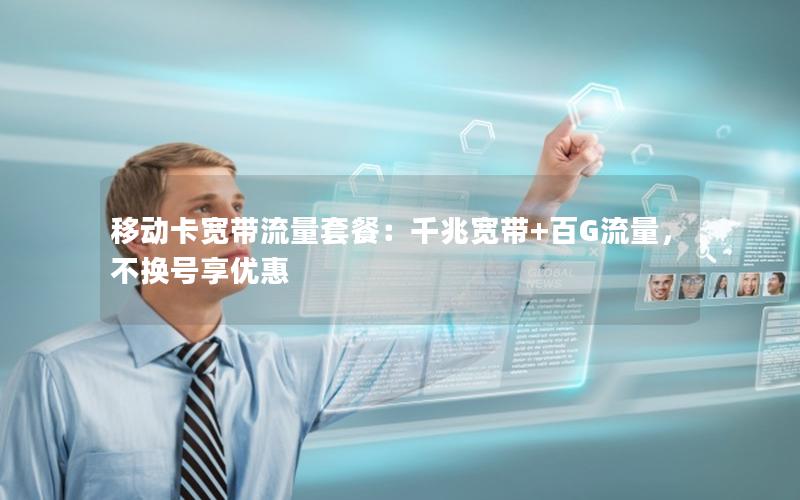 移动卡宽带流量套餐：千兆宽带+百G流量，不换号享优惠