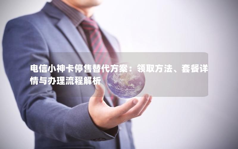电信小神卡停售替代方案：领取方法、套餐详情与办理流程解析