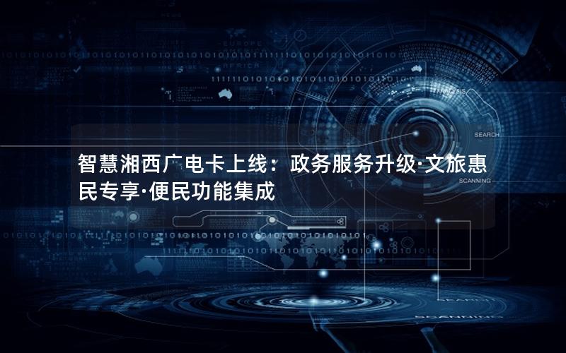 智慧湘西广电卡上线：政务服务升级·文旅惠民专享·便民功能集成