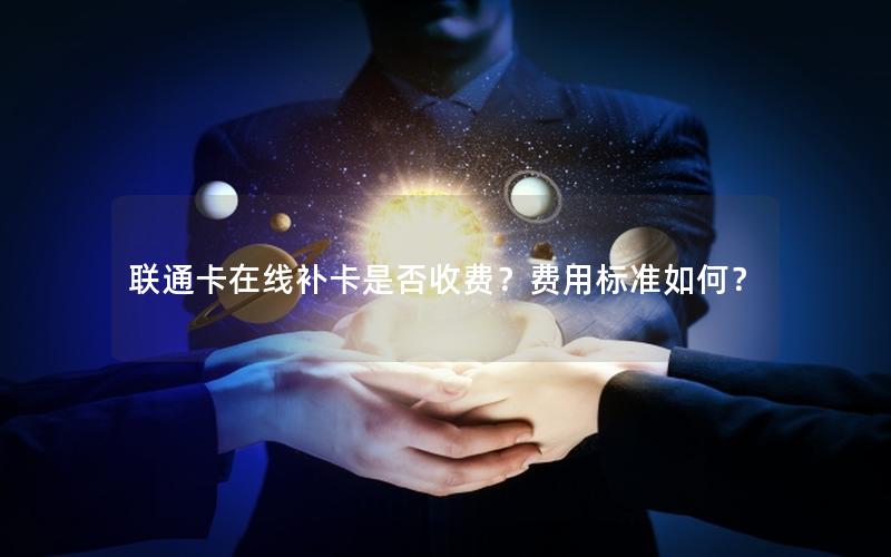 联通卡在线补卡是否收费？费用标准如何？