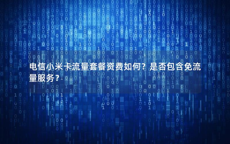 电信小米卡流量套餐资费如何？是否包含免流量服务？