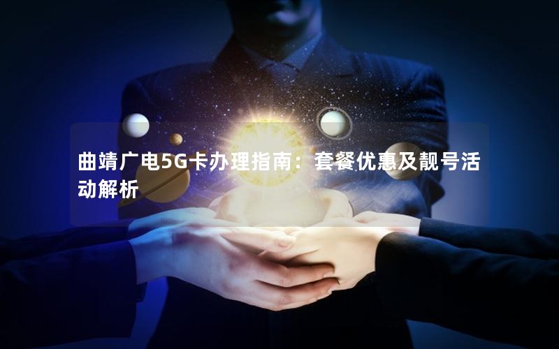 曲靖广电5G卡办理指南：套餐优惠及靓号活动解析