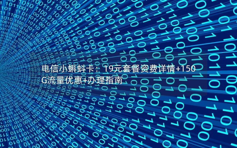 电信小蝌蚪卡：19元套餐资费详情+150G流量优惠+办理指南