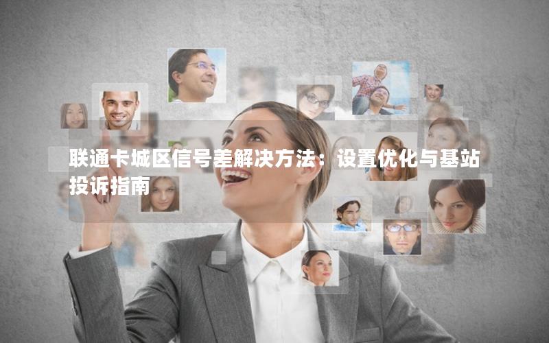 联通卡城区信号差解决方法：设置优化与基站投诉指南