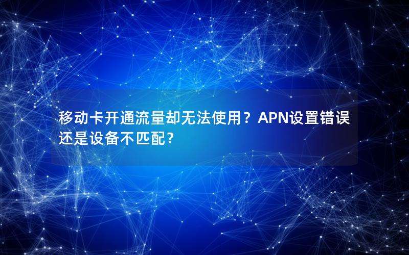移动卡开通流量却无法使用？APN设置错误还是设备不匹配？