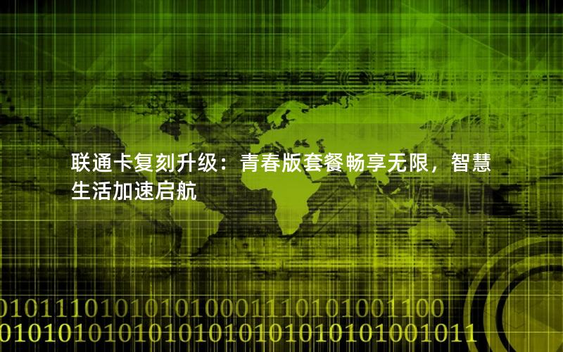 联通卡复刻升级：青春版套餐畅享无限，智慧生活加速启航