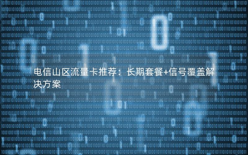 电信山区流量卡推荐：长期套餐+信号覆盖解决方案