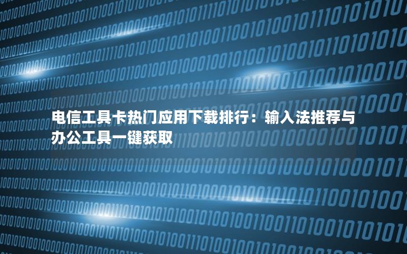 电信工具卡热门应用下载排行：输入法推荐与办公工具一键获取