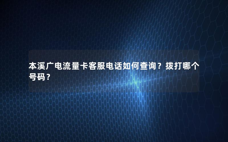本溪广电流量卡客服电话如何查询？拨打哪个号码？