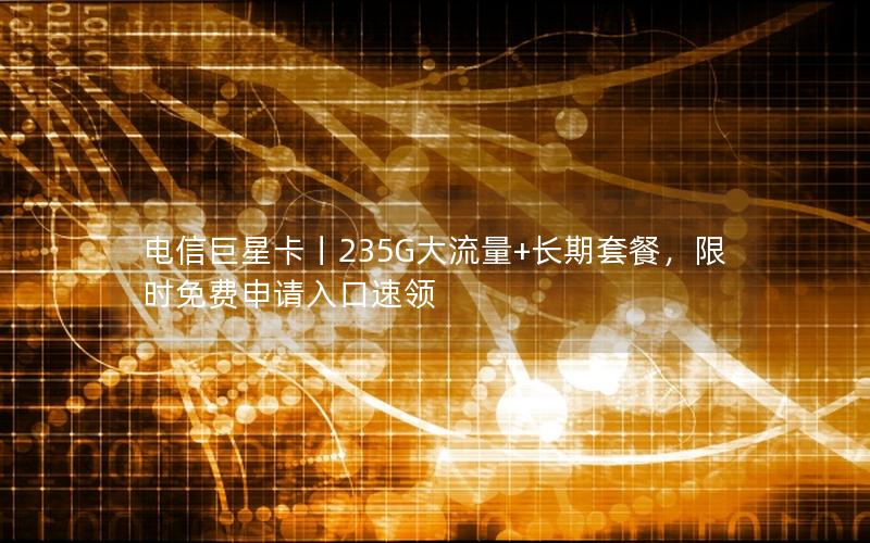 电信巨星卡丨235G大流量+长期套餐，限时免费申请入口速领