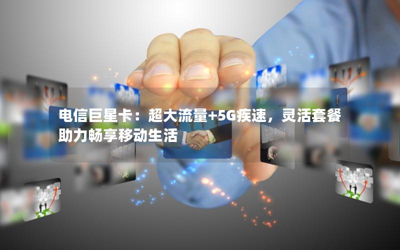 电信巨星卡：超大流量+5G疾速，灵活套餐助力畅享移动生活