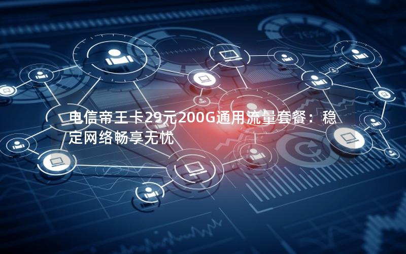 电信帝王卡29元200G通用流量套餐：稳定网络畅享无忧