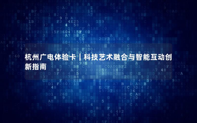 杭州广电体验卡｜科技艺术融合与智能互动创新指南