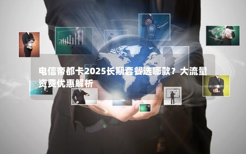 电信帝都卡2025长期套餐选哪款？大流量资费优惠解析