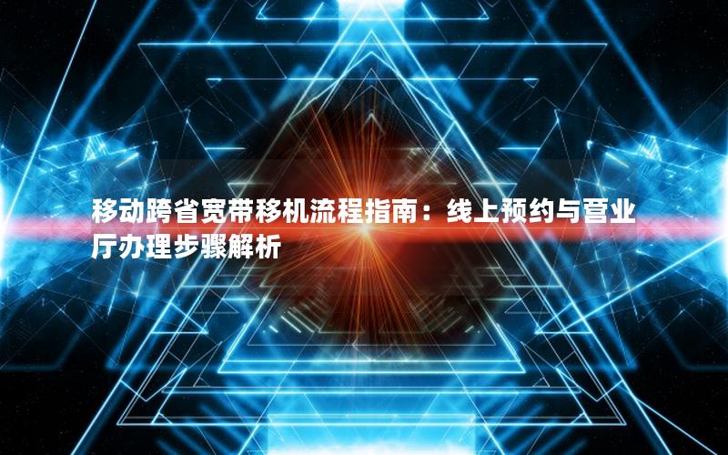 移动跨省宽带移机流程指南：线上预约与营业厅办理步骤解析