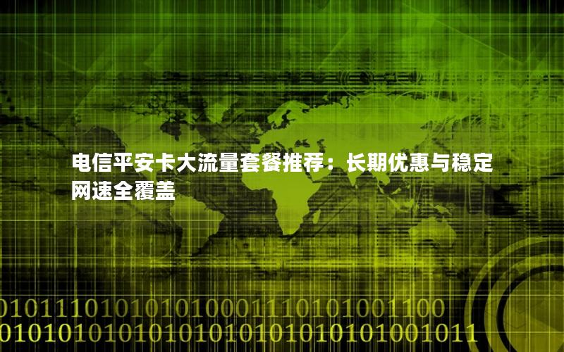 电信平安卡大流量套餐推荐：长期优惠与稳定网速全覆盖
