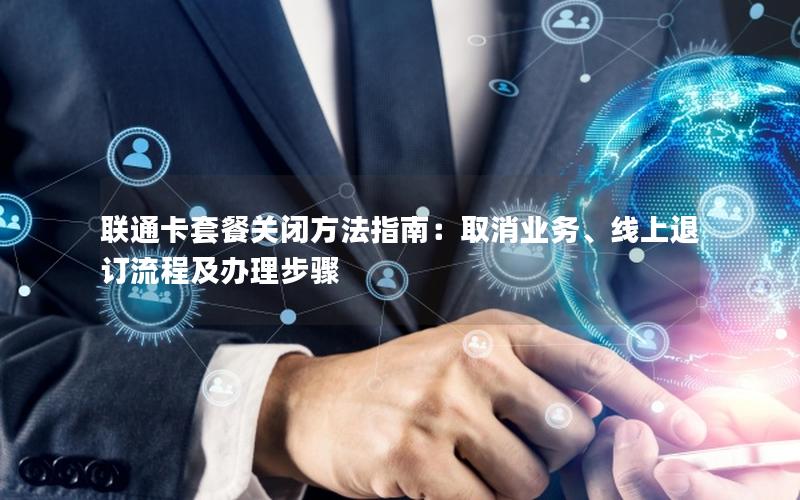 联通卡套餐关闭方法指南：取消业务、线上退订流程及办理步骤