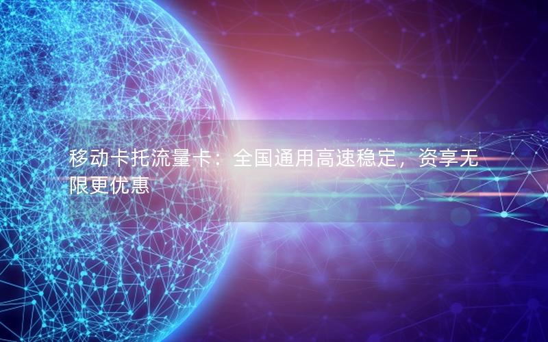 移动卡托流量卡：全国通用高速稳定，资享无限更优惠