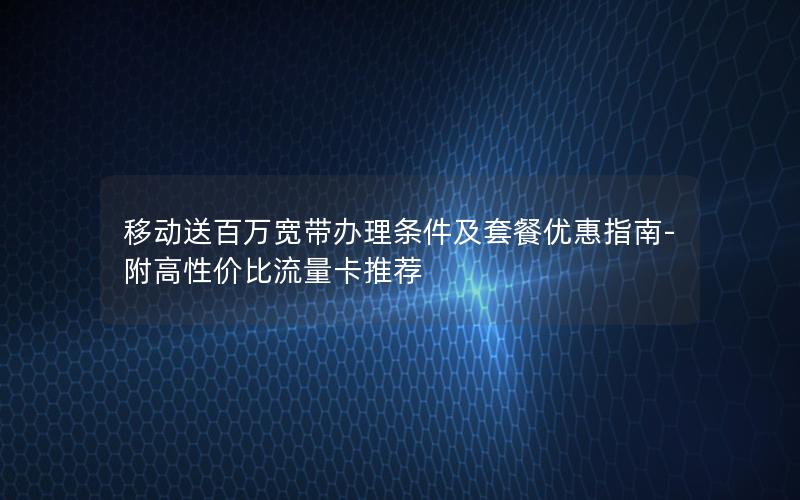 移动送百万宽带办理条件及套餐优惠指南-附高性价比流量卡推荐