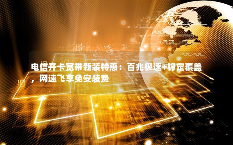 电信开卡宽带新装特惠：百兆极速+稳定覆盖，网速飞享免安装费