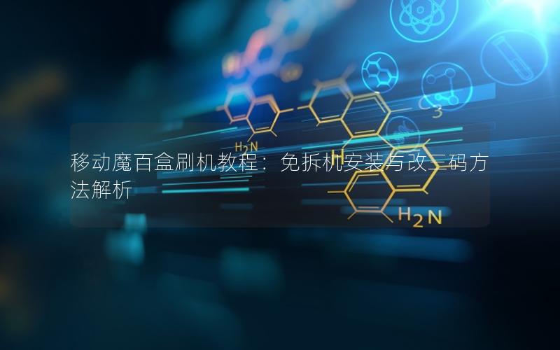 移动魔百盒刷机教程：免拆机安装与改三码方法解析