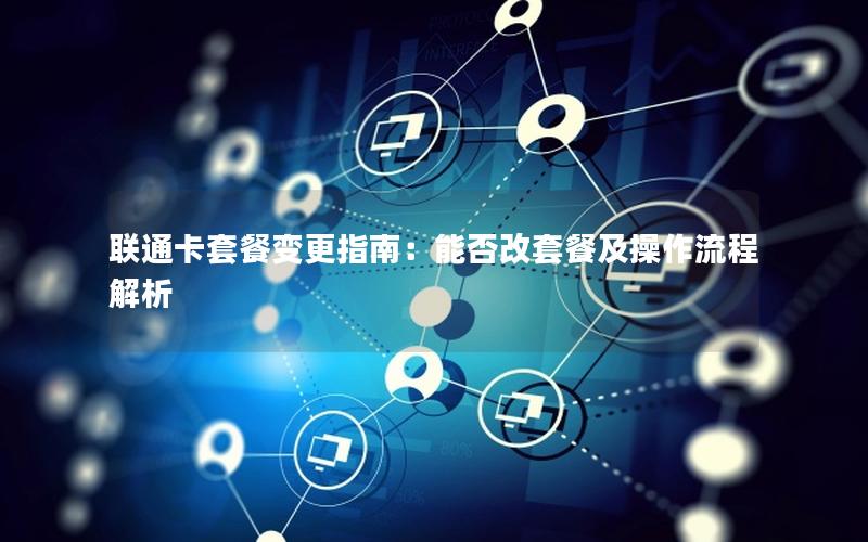 联通卡套餐变更指南：能否改套餐及操作流程解析