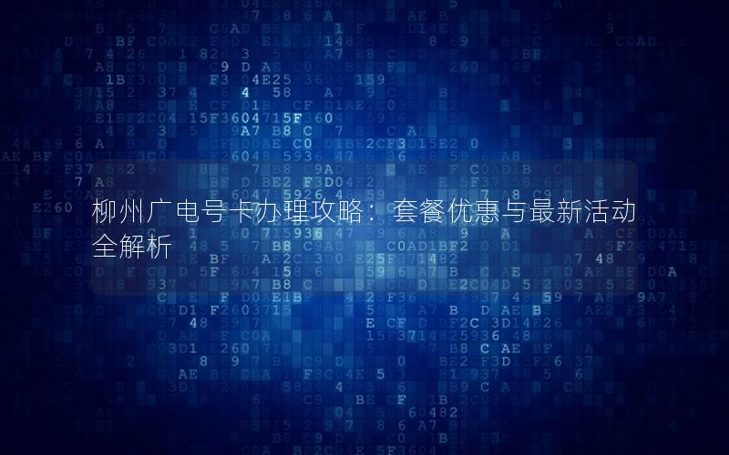柳州广电号卡办理攻略：套餐优惠与最新活动全解析