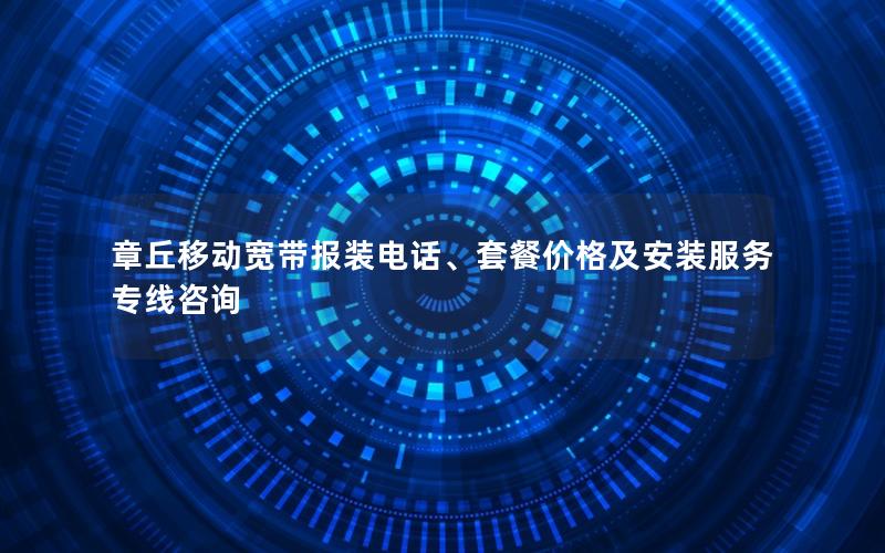 章丘移动宽带报装电话、套餐价格及安装服务专线咨询