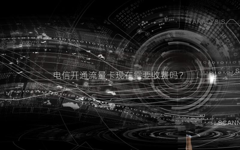 电信开通流量卡现在需要收费吗？