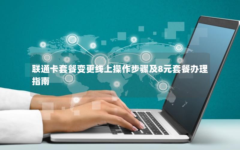联通卡套餐变更线上操作步骤及8元套餐办理指南