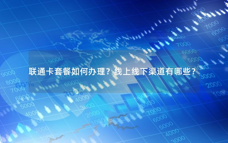 联通卡套餐如何办理？线上线下渠道有哪些？