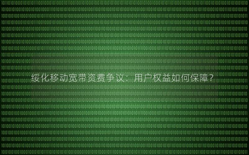 绥化移动宽带资费争议：用户权益如何保障？