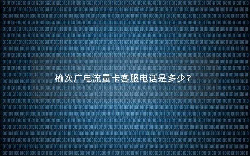 榆次广电流量卡客服电话是多少？