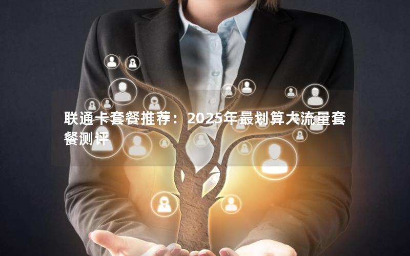 联通卡套餐推荐：2025年最划算大流量套餐测评