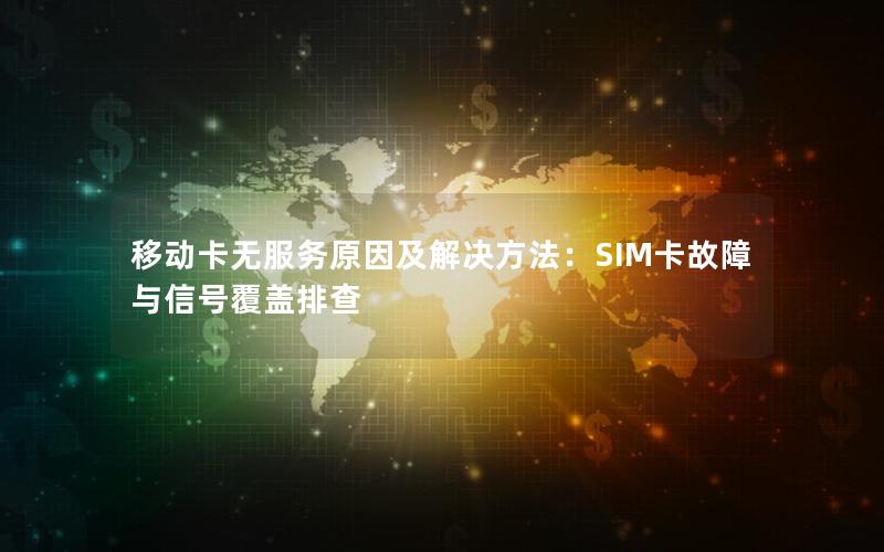移动卡无服务原因及解决方法：SIM卡故障与信号覆盖排查