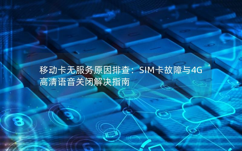 移动卡无服务原因排查：SIM卡故障与4G高清语音关闭解决指南