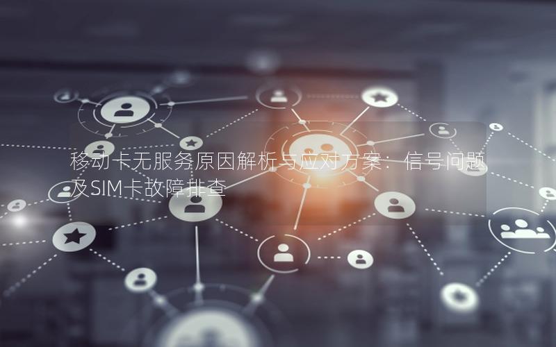 移动卡无服务原因解析与应对方案：信号问题及SIM卡故障排查