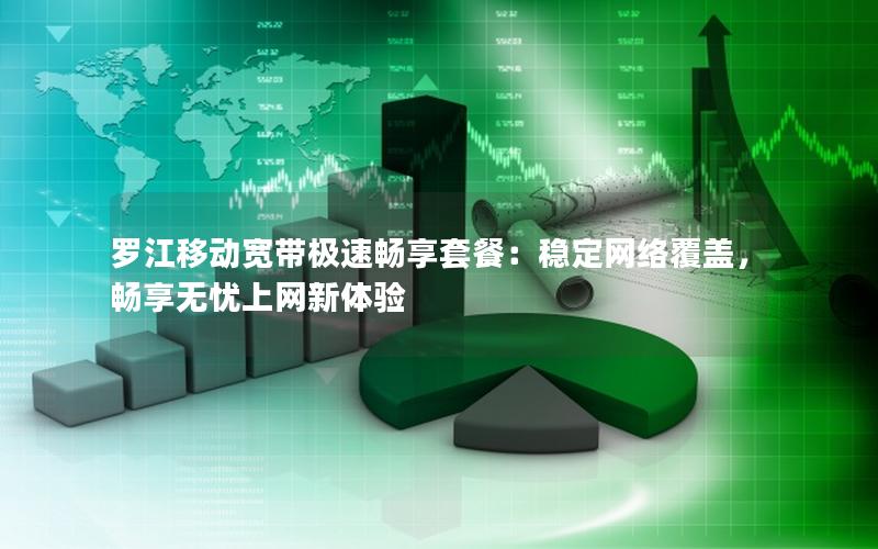 罗江移动宽带极速畅享套餐：稳定网络覆盖，畅享无忧上网新体验